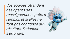 Vos équipes attendent des agents des renseignements prêts à l'emploi, et si elles ne font pas confiance aux résultats, l'adoption s'effondre.